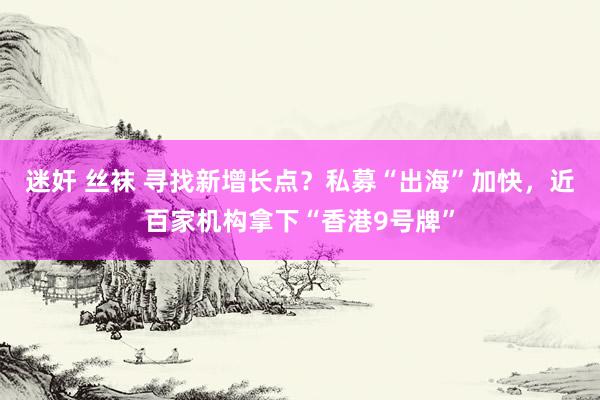 迷奸 丝袜 寻找新增长点？私募“出海”加快，近百家机构拿下“香港9号牌”