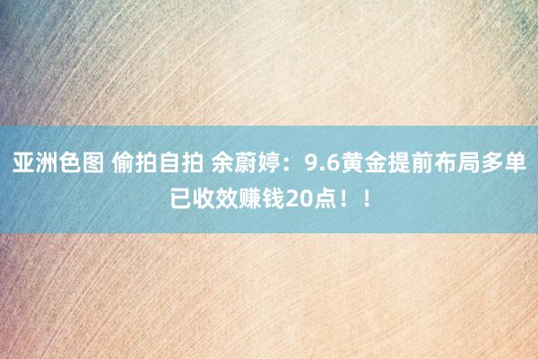 亚洲色图 偷拍自拍 余蔚婷：9.6黄金提前布局多单已收效赚钱20点！！