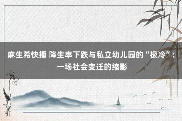 麻生希快播 降生率下跌与私立幼儿园的“极冷”: 一场社会变迁的缩影