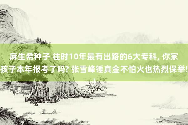 麻生希种子 往时10年最有出路的6大专科, 你家孩子本年报考了吗? 张雪峰锤真金不怕火也热烈保举!