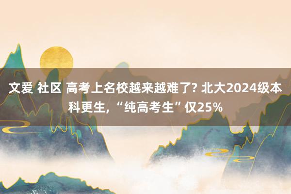 文爱 社区 高考上名校越来越难了? 北大2024级本科更生, “纯高考生”仅25%