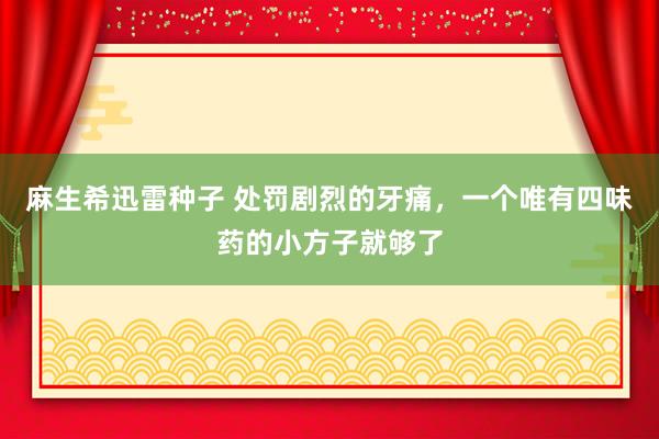 麻生希迅雷种子 处罚剧烈的牙痛，一个唯有四味药的小方子就够了