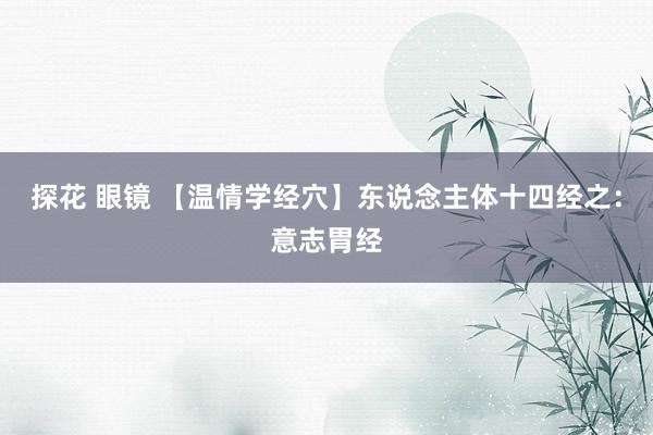 探花 眼镜 【温情学经穴】东说念主体十四经之：意志胃经