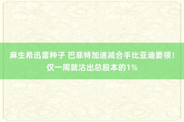 麻生希迅雷种子 巴菲特加速减合手比亚迪要领！仅一周就沽出总股本的1%