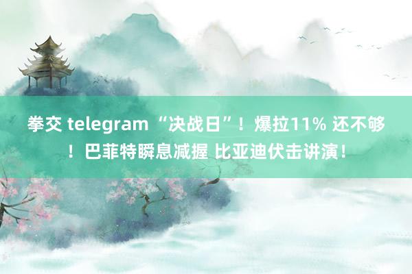 拳交 telegram “决战日”！爆拉11% 还不够！巴菲特瞬息减握 比亚迪伏击讲演！