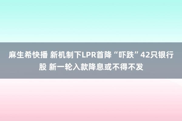 麻生希快播 新机制下LPR首降“吓跌”42只银行股 新一轮入款降息或不得不发