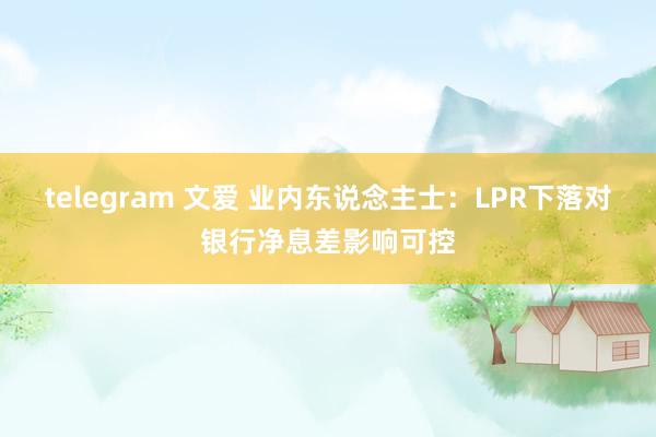 telegram 文爱 业内东说念主士：LPR下落对银行净息差影响可控