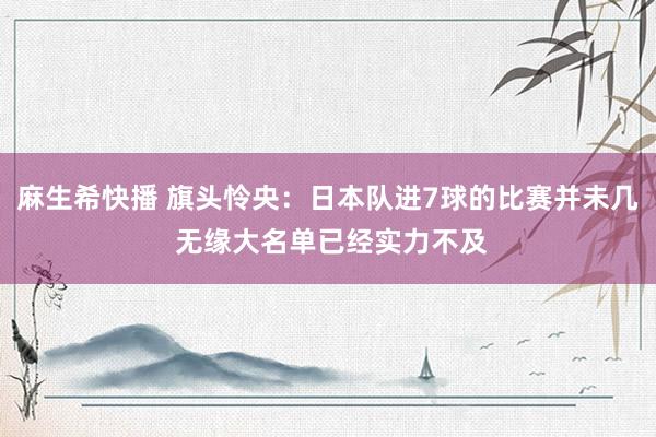 麻生希快播 旗头怜央：日本队进7球的比赛并未几 无缘大名单已经实力不及