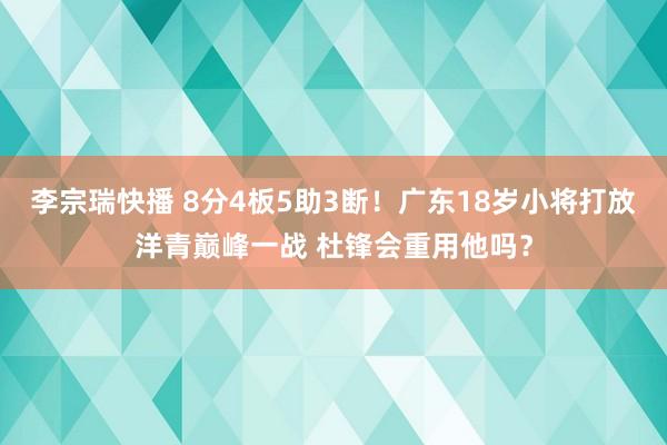 李宗瑞快播 8分4板5助3断！广东18岁小将打放洋青巅峰一战 杜锋会重用他吗？