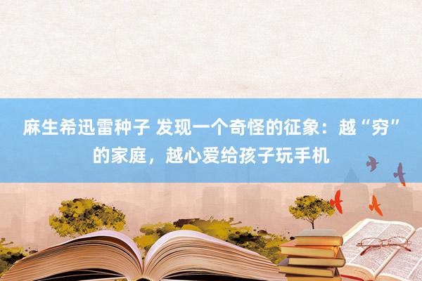 麻生希迅雷种子 发现一个奇怪的征象：越“穷”的家庭，越心爱给孩子玩手机