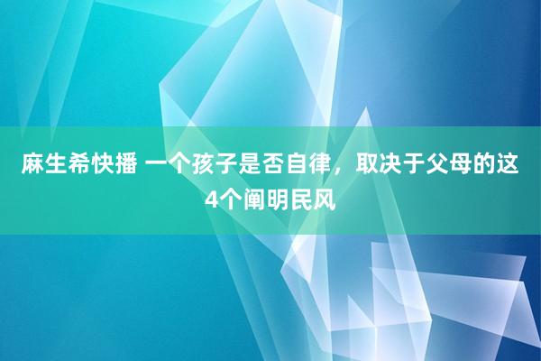 麻生希快播 一个孩子是否自律，取决于父母的这4个阐明民风