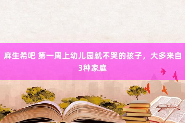 麻生希吧 第一周上幼儿园就不哭的孩子，大多来自3种家庭