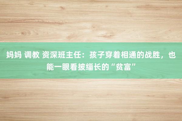 妈妈 调教 资深班主任：孩子穿着相通的战胜，也能一眼看披缁长的“贫富”