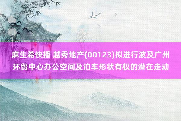 麻生希快播 越秀地产(00123)拟进行波及广州环贸中心办公空间及泊车形状有权的潜在走动