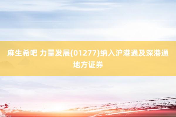 麻生希吧 力量发展(01277)纳入沪港通及深港通地方证券