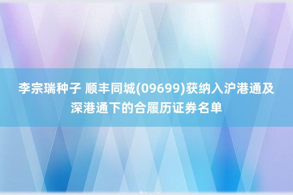 李宗瑞种子 顺丰同城(09699)获纳入沪港通及深港通下的合履历证券名单