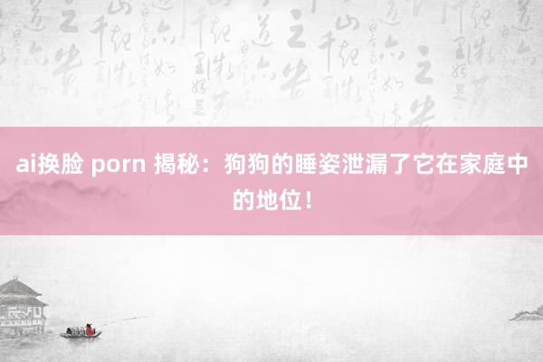 ai换脸 porn 揭秘：狗狗的睡姿泄漏了它在家庭中的地位！