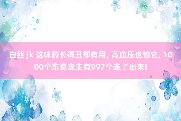 白丝 jk 这味药长得丑却有用, 高血压也怕它, 1000个东说念主有997个走了出来!