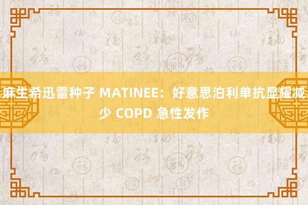 麻生希迅雷种子 MATINEE：好意思泊利单抗显耀减少 COPD 急性发作