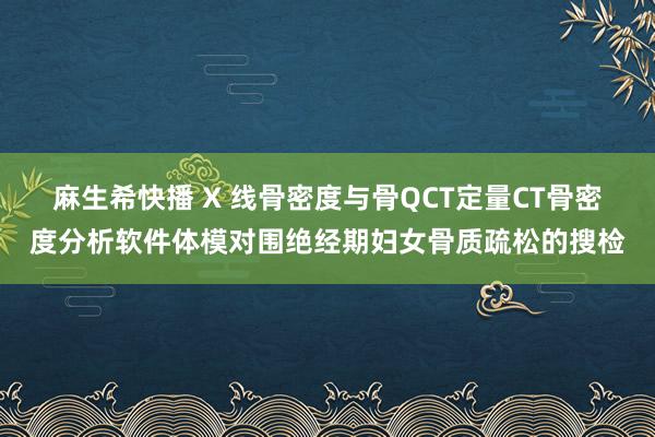 麻生希快播 X 线骨密度与骨QCT定量CT骨密度分析软件体模对围绝经期妇女骨质疏松的搜检