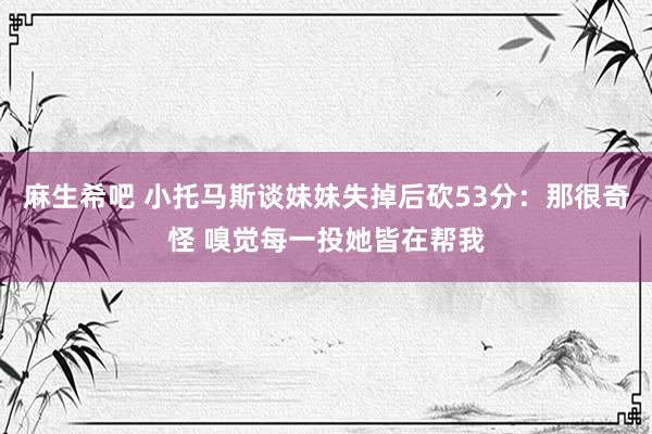 麻生希吧 小托马斯谈妹妹失掉后砍53分：那很奇怪 嗅觉每一投她皆在帮我