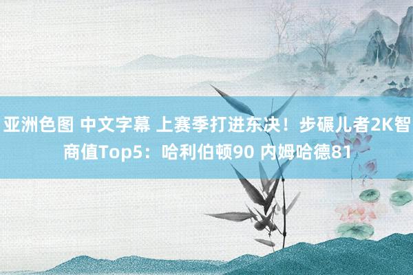 亚洲色图 中文字幕 上赛季打进东决！步碾儿者2K智商值Top5：哈利伯顿90 内姆哈德81