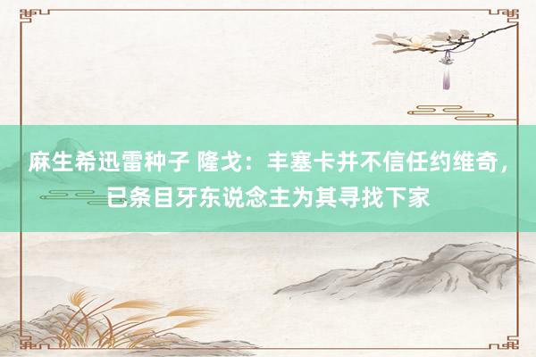 麻生希迅雷种子 隆戈：丰塞卡并不信任约维奇，已条目牙东说念主为其寻找下家