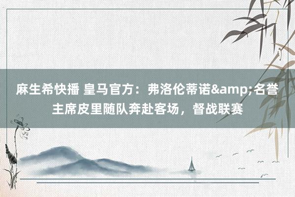 麻生希快播 皇马官方：弗洛伦蒂诺&名誉主席皮里随队奔赴客场，督战联赛