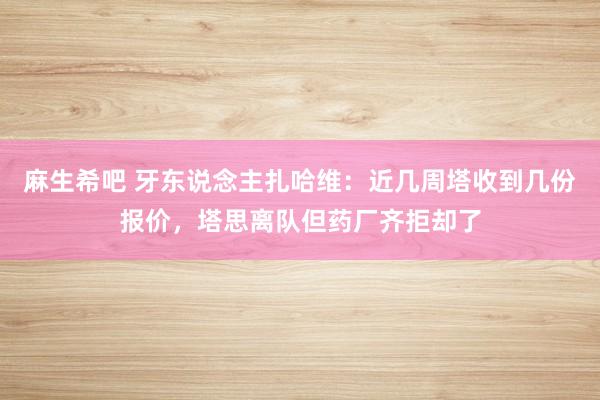 麻生希吧 牙东说念主扎哈维：近几周塔收到几份报价，塔思离队但药厂齐拒却了