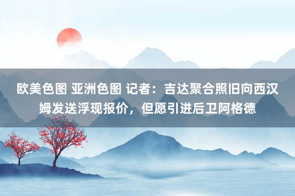 欧美色图 亚洲色图 记者：吉达聚合照旧向西汉姆发送浮现报价，但愿引进后卫阿格德