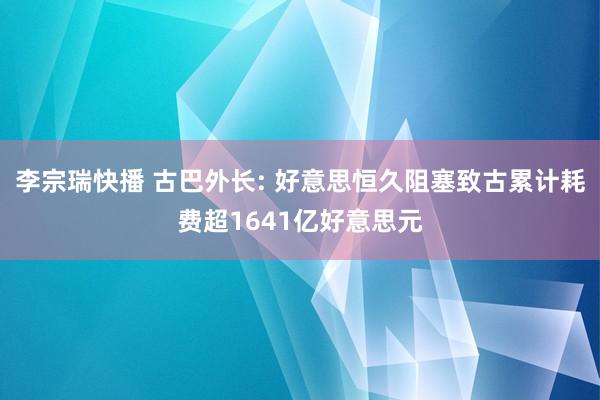 李宗瑞快播 古巴外长: 好意思恒久阻塞致古累计耗费超1641亿好意思元