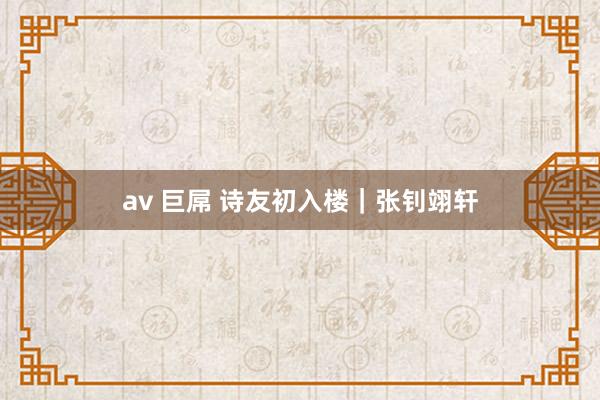 av 巨屌 诗友初入楼｜张钊翊轩