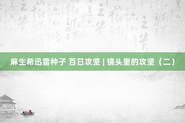 麻生希迅雷种子 百日攻坚 | 镜头里的攻坚（二）