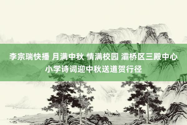 李宗瑞快播 月满中秋 情满校园 灞桥区三殿中心小学诗词迎中秋送道贺行径