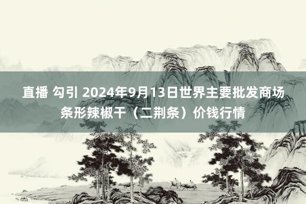 直播 勾引 2024年9月13日世界主要批发商场条形辣椒干（二荆条）价钱行情