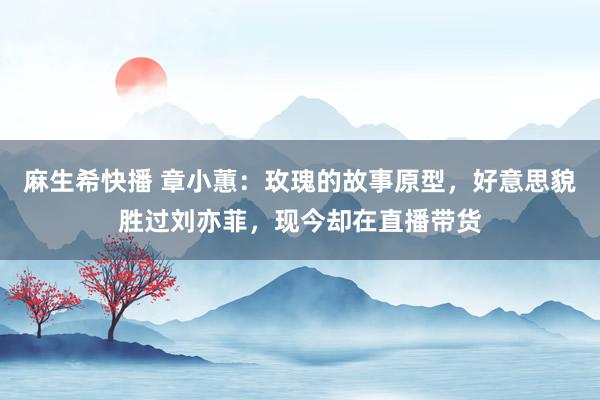 麻生希快播 章小蕙：玫瑰的故事原型，好意思貌胜过刘亦菲，现今却在直播带货