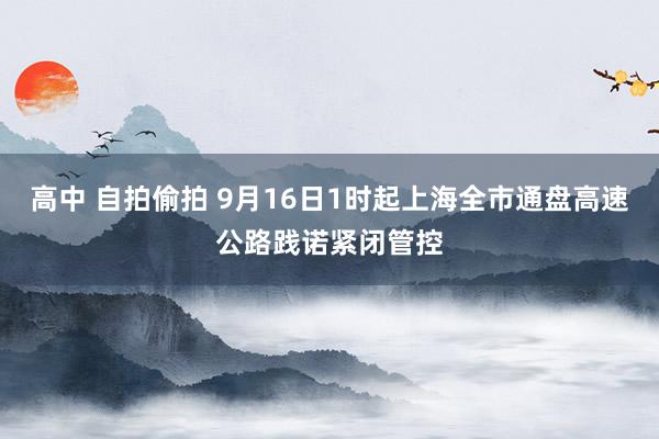 高中 自拍偷拍 9月16日1时起上海全市通盘高速公路践诺紧闭管控