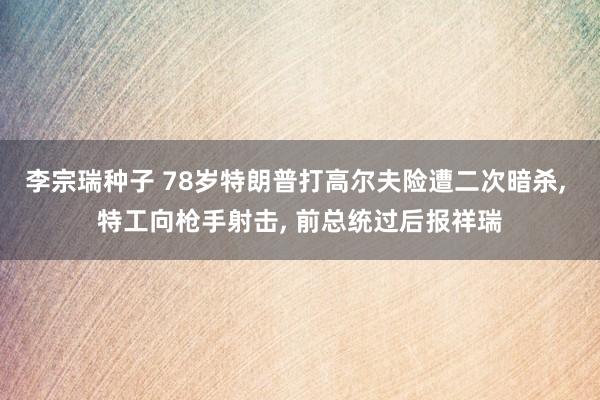 李宗瑞种子 78岁特朗普打高尔夫险遭二次暗杀， 特工向枪手射击， 前总统过后报祥瑞