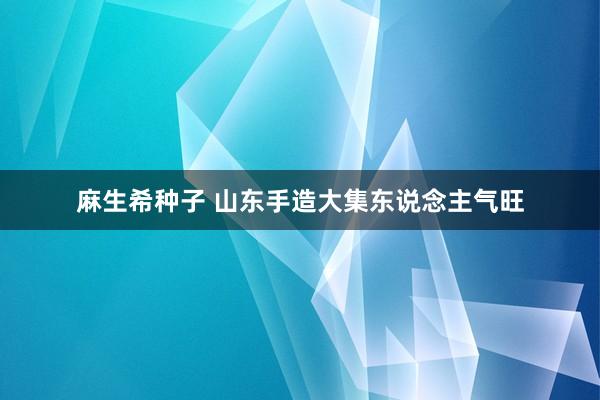 麻生希种子 山东手造大集东说念主气旺