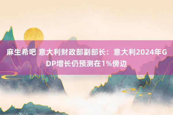 麻生希吧 意大利财政部副部长：意大利2024年GDP增长仍预测在1%傍边