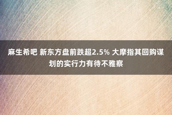 麻生希吧 新东方盘前跌超2.5% 大摩指其回购谋划的实行力有待不雅察