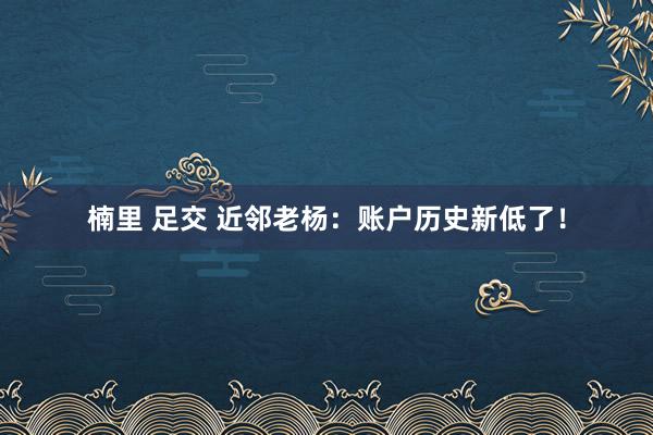 楠里 足交 近邻老杨：账户历史新低了！