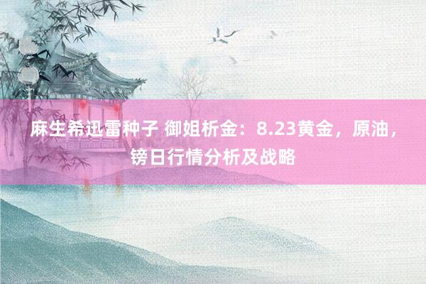 麻生希迅雷种子 御姐析金：8.23黄金，原油，镑日行情分析及战略