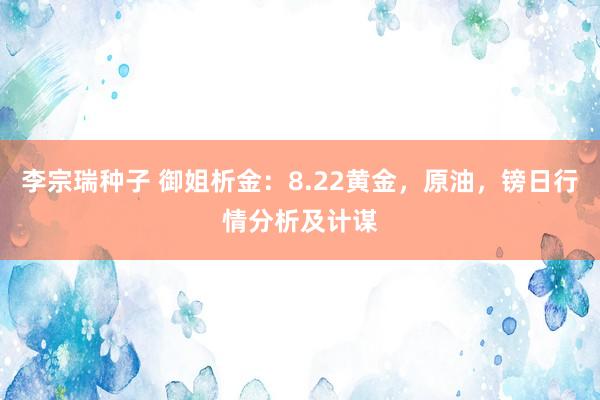 李宗瑞种子 御姐析金：8.22黄金，原油，镑日行情分析及计谋