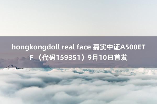 hongkongdoll real face 嘉实中证A500ETF （代码159351）9月10日首发