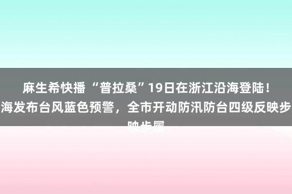 麻生希快播 “普拉桑”19日在浙江沿海登陆！上海发布台风蓝色预警，全市开动防汛防台四级反映步履