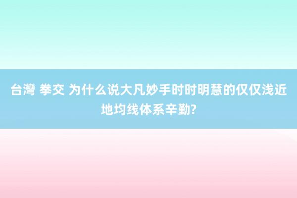 台灣 拳交 为什么说大凡妙手时时明慧的仅仅浅近地均线体系辛勤?