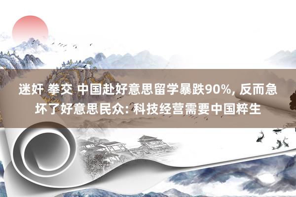 迷奸 拳交 中国赴好意思留学暴跌90%, 反而急坏了好意思民众: 科技经营需要中国粹生