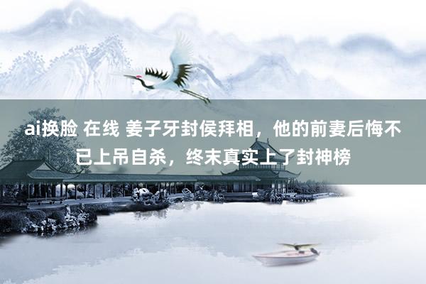 ai换脸 在线 姜子牙封侯拜相，他的前妻后悔不已上吊自杀，终末真实上了封神榜