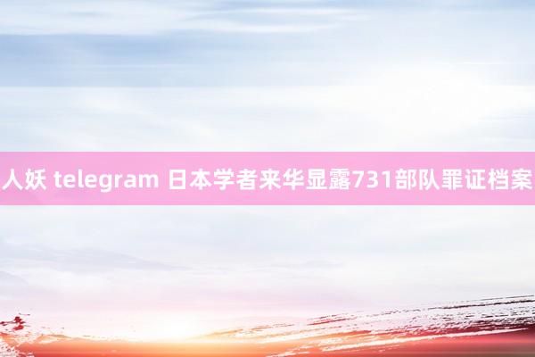 人妖 telegram 日本学者来华显露731部队罪证档案